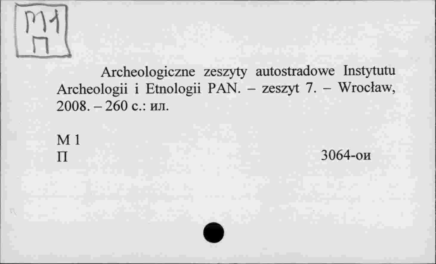 ﻿PH
ГІД
Archeologiczne zeszyty autostradowe Instytutu Archeologii і Etnologii PAN. - zeszyt 7. - Wroclaw, 2008. - 260 с.: ил.
M 1
П
3064-ои